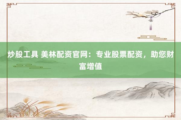 炒股工具 美林配资官网：专业股票配资，助您财富增值