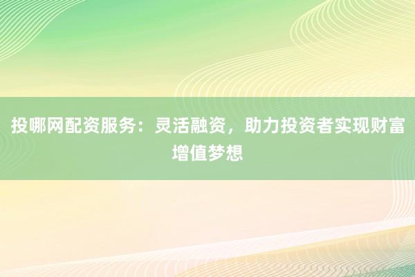 投哪网配资服务：灵活融资，助力投资者实现财富增值梦想