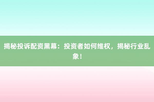 揭秘投诉配资黑幕：投资者如何维权，揭秘行业乱象！