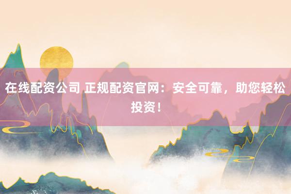 在线配资公司 正规配资官网：安全可靠，助您轻松投资！
