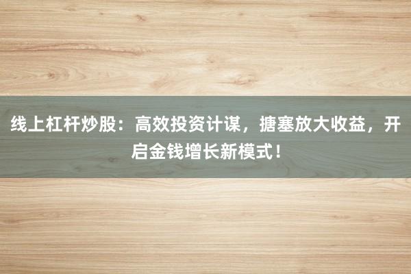 线上杠杆炒股：高效投资计谋，搪塞放大收益，开启金钱增长新模式！