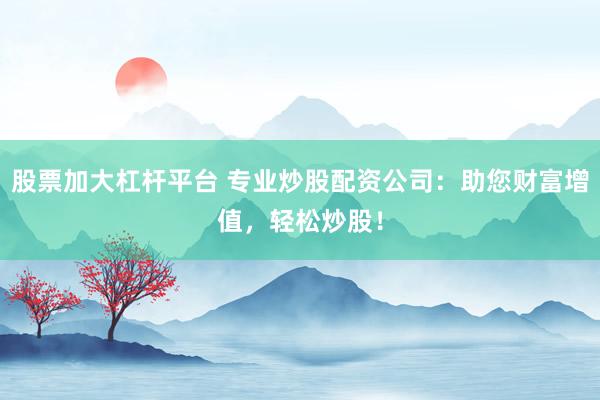 股票加大杠杆平台 专业炒股配资公司：助您财富增值，轻松炒股！
