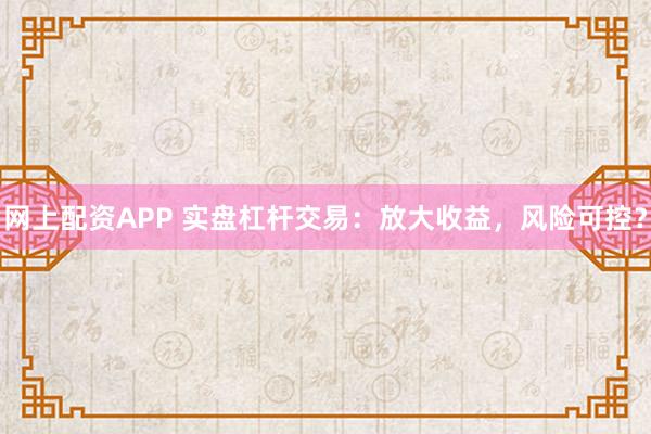 网上配资APP 实盘杠杆交易：放大收益，风险可控？