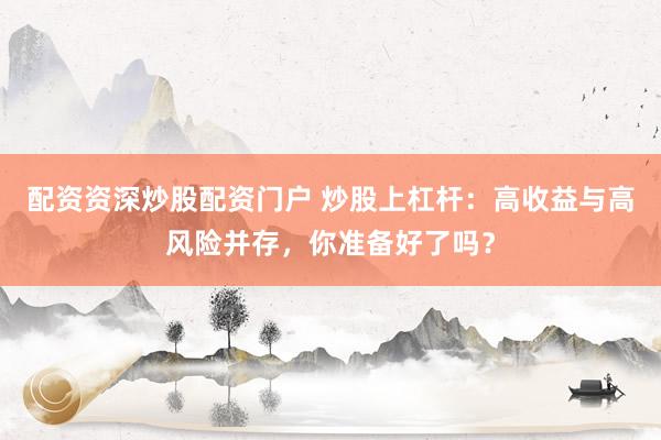 配资资深炒股配资门户 炒股上杠杆：高收益与高风险并存，你准备好了吗？
