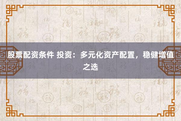 股票配资条件 投资：多元化资产配置，稳健增值之选