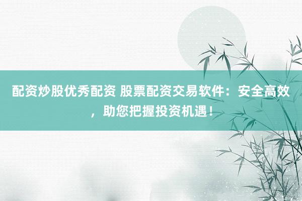 配资炒股优秀配资 股票配资交易软件：安全高效，助您把握投资机遇！