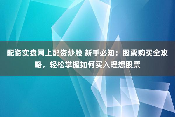 配资实盘网上配资炒股 新手必知：股票购买全攻略，轻松掌握如何买入理想股票