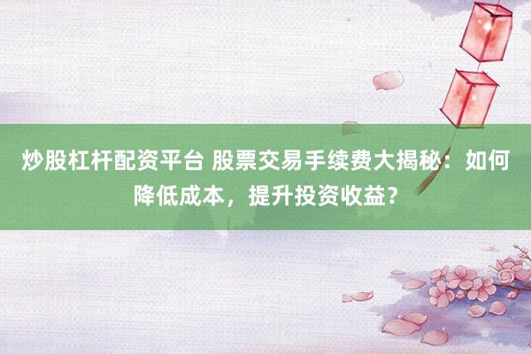 炒股杠杆配资平台 股票交易手续费大揭秘：如何降低成本，提升投资收益？