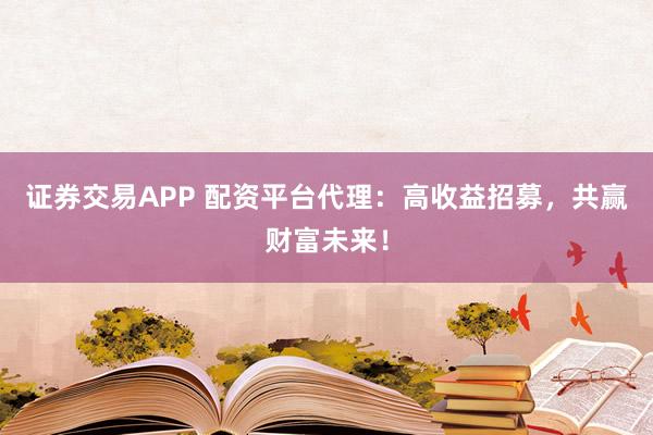 证券交易APP 配资平台代理：高收益招募，共赢财富未来！