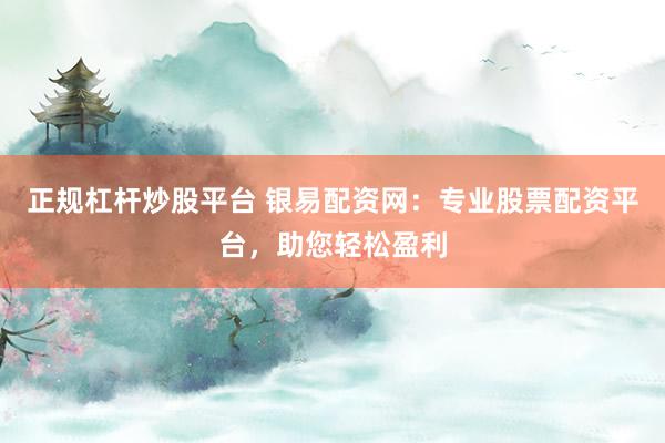 正规杠杆炒股平台 银易配资网：专业股票配资平台，助您轻松盈利