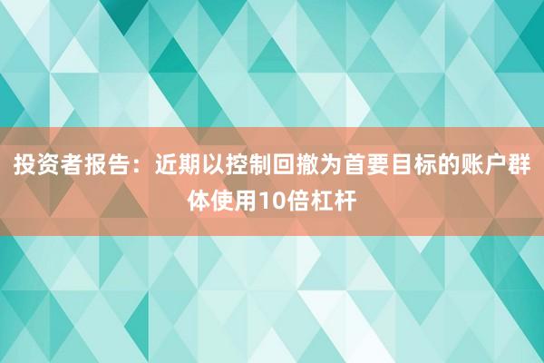 投资者报告：近期以控制回撤为首要目标的账户群体使用10倍杠杆