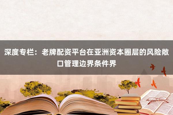 深度专栏：老牌配资平台在亚洲资本圈层的风险敞口管理边界条件界