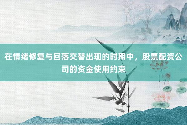 在情绪修复与回落交替出现的时期中，股票配资公司的资金使用约束
