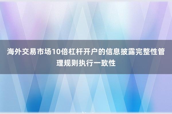 海外交易市场10倍杠杆开户的信息披露完整性管理规则执行一致性