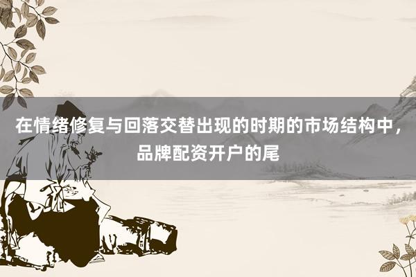 在情绪修复与回落交替出现的时期的市场结构中，品牌配资开户的尾