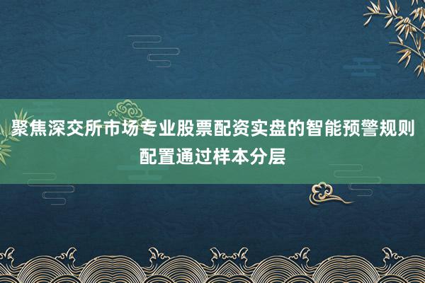 聚焦深交所市场专业股票配资实盘的智能预警规则配置通过样本分层