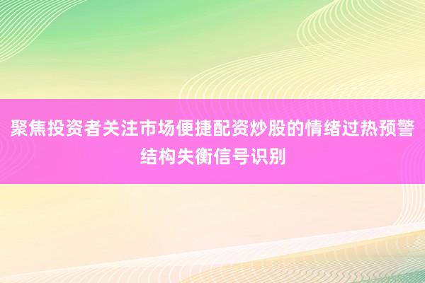 聚焦投资者关注市场便捷配资炒股的情绪过热预警结构失衡信号识别