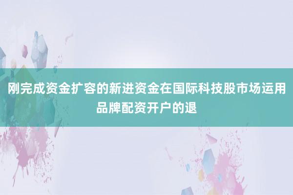刚完成资金扩容的新进资金在国际科技股市场运用品牌配资开户的退