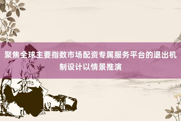 聚焦全球主要指数市场配资专属服务平台的退出机制设计以情景推演