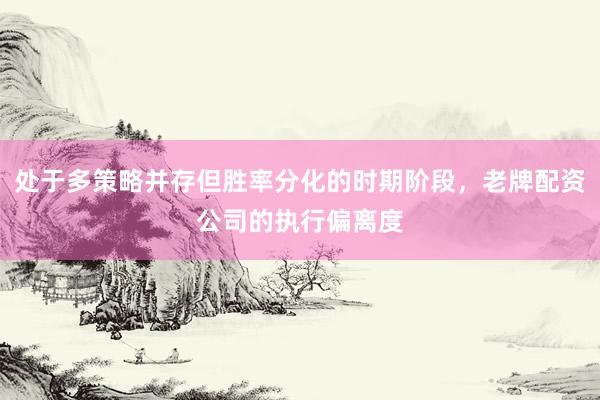 处于多策略并存但胜率分化的时期阶段，老牌配资公司的执行偏离度