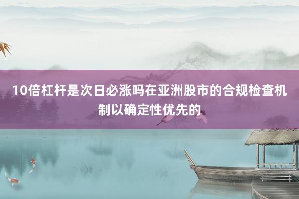10倍杠杆是次日必涨吗在亚洲股市的合规检查机制以确定性优先的