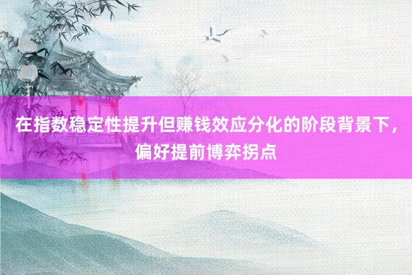 在指数稳定性提升但赚钱效应分化的阶段背景下，偏好提前博弈拐点