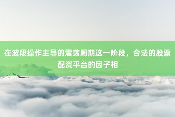 在波段操作主导的震荡周期这一阶段，合法的股票配资平台的因子相