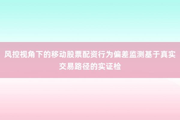 风控视角下的移动股票配资行为偏差监测基于真实交易路径的实证检