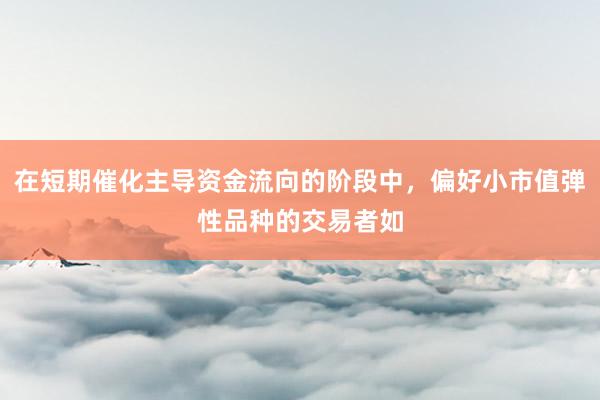 在短期催化主导资金流向的阶段中，偏好小市值弹性品种的交易者如