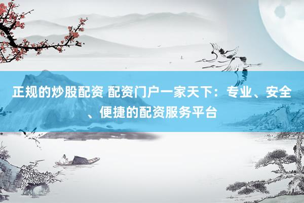 正规的炒股配资 配资门户一家天下：专业、安全、便捷的配资服务平台