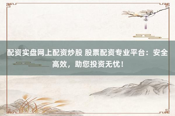 配资实盘网上配资炒股 股票配资专业平台：安全高效，助您投资无忧！