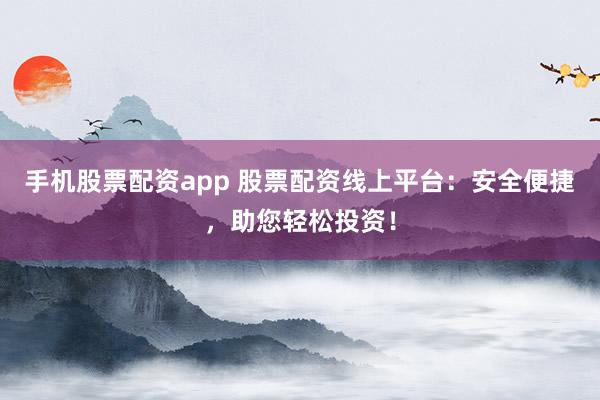 手机股票配资app 股票配资线上平台：安全便捷，助您轻松投资！