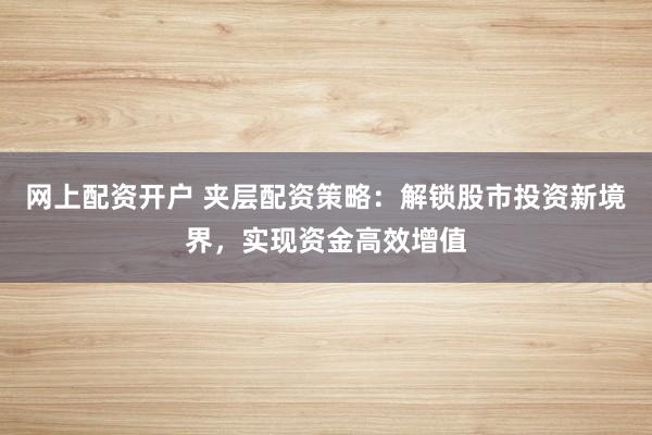 网上配资开户 夹层配资策略：解锁股市投资新境界，实现资金高效增值