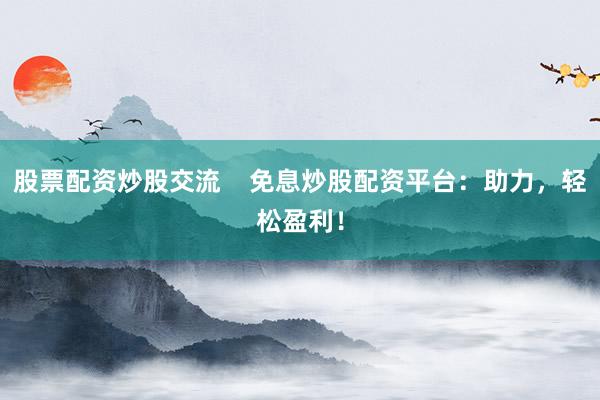 股票配资炒股交流    免息炒股配资平台：助力，轻松盈利！