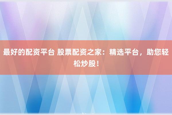 最好的配资平台 股票配资之家：精选平台，助您轻松炒股！