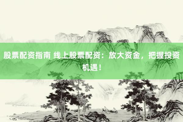 股票配资指南 线上股票配资：放大资金，把握投资机遇！