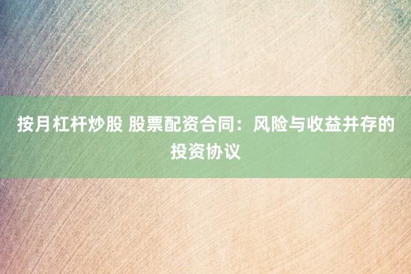 按月杠杆炒股 股票配资合同：风险与收益并存的投资协议