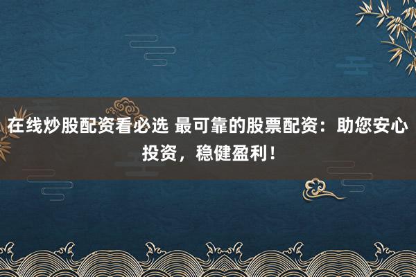 在线炒股配资看必选 最可靠的股票配资：助您安心投资，稳健盈利！
