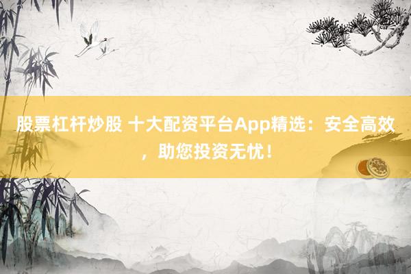 股票杠杆炒股 十大配资平台App精选：安全高效，助您投资无忧！