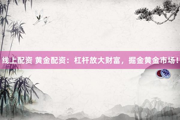线上配资 黄金配资：杠杆放大财富，掘金黄金市场！
