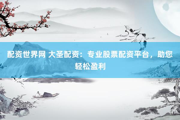 配资世界网 大圣配资：专业股票配资平台，助您轻松盈利
